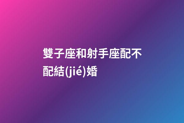 雙子座和射手座配不配結(jié)婚-第1張-星座運勢-玄機派