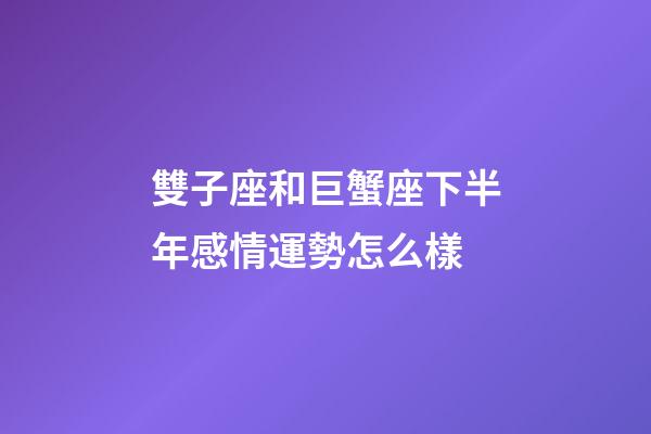 雙子座和巨蟹座下半年感情運勢怎么樣-第1張-星座運勢-玄機派