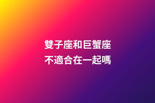 雙子座和巨蟹座不適合在一起嗎-第1張-星座運(yùn)勢(shì)-玄機(jī)派