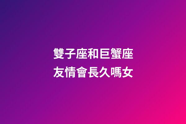 雙子座和巨蟹座友情會長久嗎女-第1張-星座運勢-玄機派