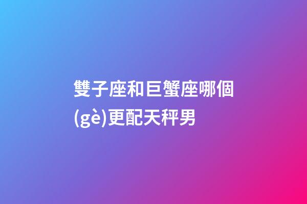 雙子座和巨蟹座哪個(gè)更配天秤男-第1張-星座運(yùn)勢(shì)-玄機(jī)派