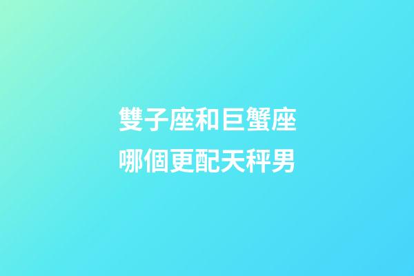 雙子座和巨蟹座哪個更配天秤男-第1張-星座運勢-玄機派