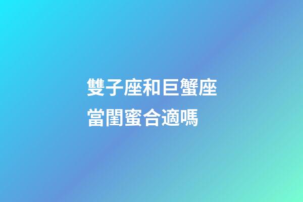 雙子座和巨蟹座當閨蜜合適嗎-第1張-星座運勢-玄機派