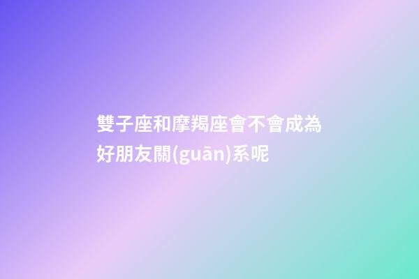 雙子座和摩羯座會不會成為好朋友關(guān)系呢-第1張-星座運勢-玄機派