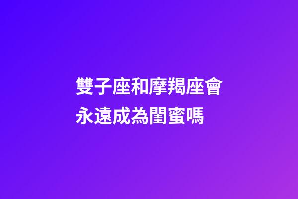 雙子座和摩羯座會永遠成為閨蜜嗎-第1張-星座運勢-玄機派