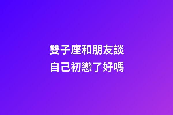 雙子座和朋友談自己初戀了好嗎-第1張-星座運勢-玄機派