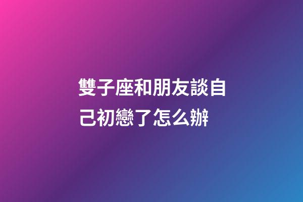 雙子座和朋友談自己初戀了怎么辦-第1張-星座運勢-玄機派