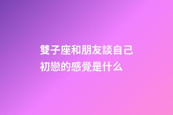 雙子座和朋友談自己初戀的感覺是什么-第1張-星座運勢-玄機派