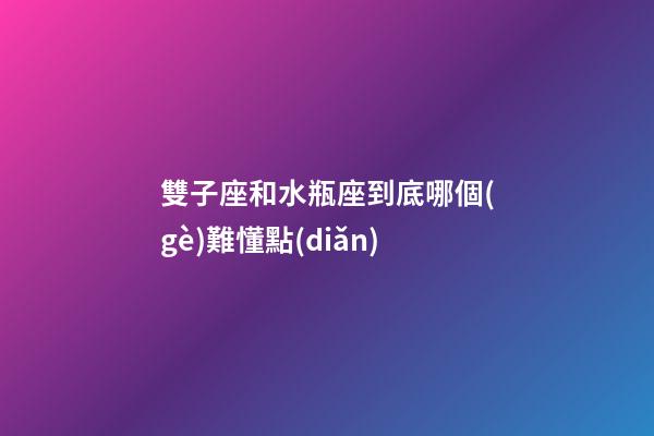 雙子座和水瓶座到底哪個(gè)難懂點(diǎn)-第1張-星座運(yùn)勢(shì)-玄機(jī)派