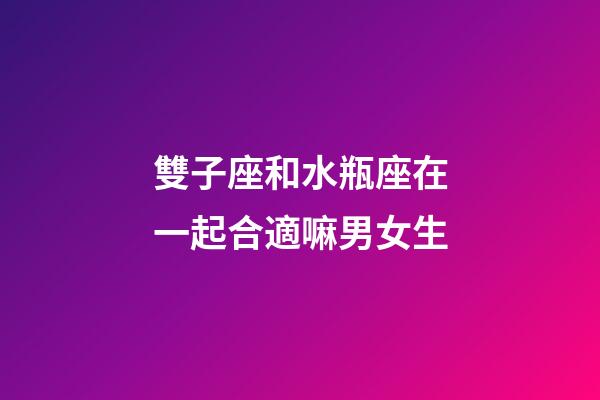 雙子座和水瓶座在一起合適嘛男女生-第1張-星座運(yùn)勢(shì)-玄機(jī)派
