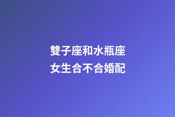 雙子座和水瓶座女生合不合婚配-第1張-星座運(yùn)勢(shì)-玄機(jī)派
