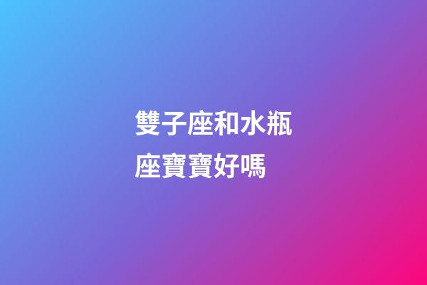 雙子座和水瓶座寶寶好嗎-第1張-星座運勢-玄機派
