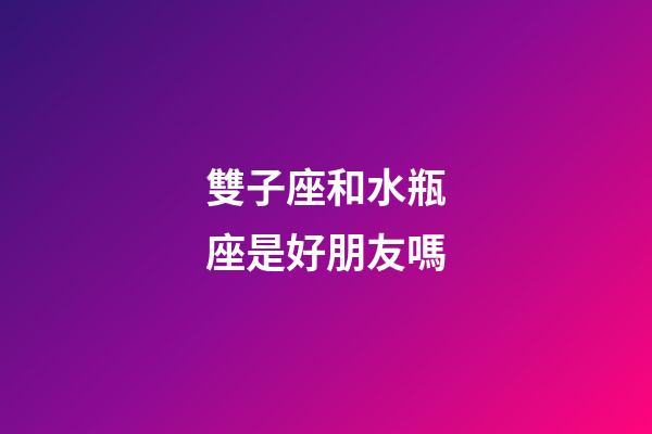 雙子座和水瓶座是好朋友嗎-第1張-星座運勢-玄機派