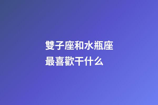 雙子座和水瓶座最喜歡干什么-第1張-星座運勢-玄機派