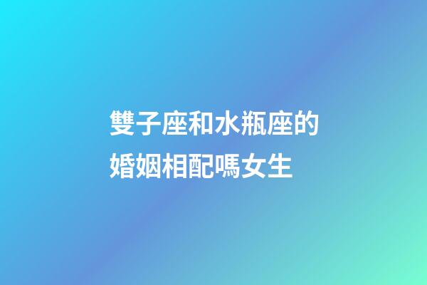 雙子座和水瓶座的婚姻相配嗎女生-第1張-星座運勢-玄機派