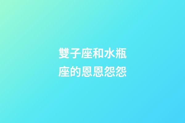 雙子座和水瓶座的恩恩怨怨-第1張-星座運勢-玄機派