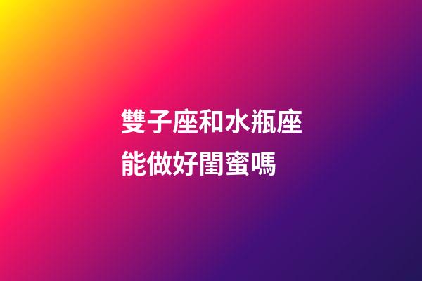 雙子座和水瓶座能做好閨蜜嗎-第1張-星座運勢-玄機派