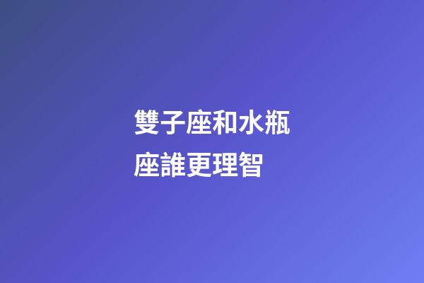 雙子座和水瓶座誰更理智-第1張-星座運勢-玄機派