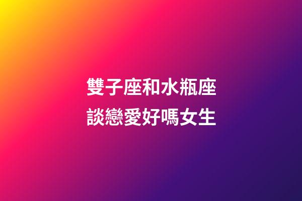雙子座和水瓶座談戀愛好嗎女生-第1張-星座運勢-玄機派