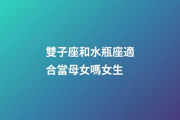 雙子座和水瓶座適合當母女嗎女生-第1張-星座運勢-玄機派