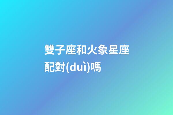 雙子座和火象星座配對(duì)嗎