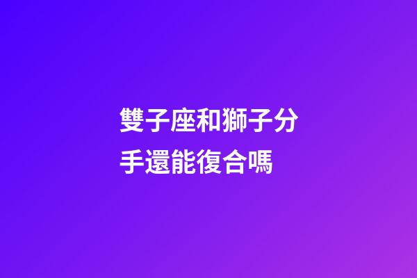 雙子座和獅子分手還能復合嗎-第1張-星座運勢-玄機派
