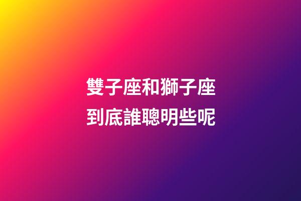 雙子座和獅子座到底誰聰明些呢-第1張-星座運勢-玄機派