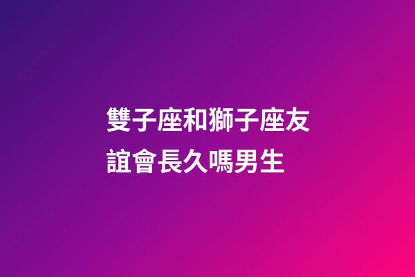 雙子座和獅子座友誼會長久嗎男生-第1張-星座運勢-玄機派
