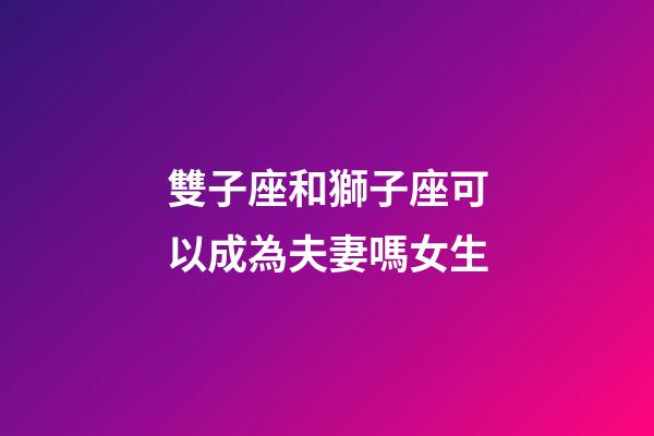 雙子座和獅子座可以成為夫妻嗎女生-第1張-星座運勢-玄機派