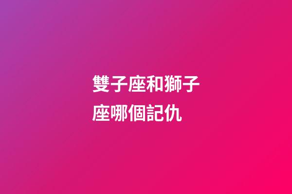 雙子座和獅子座哪個記仇-第1張-星座運勢-玄機派