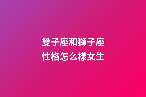 雙子座和獅子座性格怎么樣女生-第1張-星座運勢-玄機派