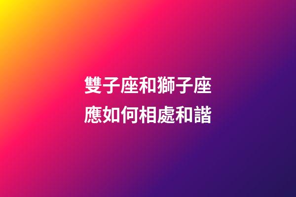 雙子座和獅子座應如何相處和諧-第1張-星座運勢-玄機派