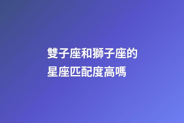 雙子座和獅子座的星座匹配度高嗎-第1張-星座運勢-玄機派