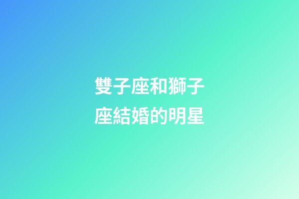 雙子座和獅子座結婚的明星-第1張-星座運勢-玄機派