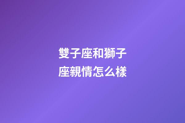 雙子座和獅子座親情怎么樣-第1張-星座運(yùn)勢-玄機(jī)派