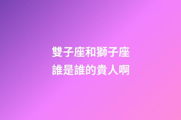 雙子座和獅子座誰是誰的貴人啊-第1張-星座運勢-玄機派