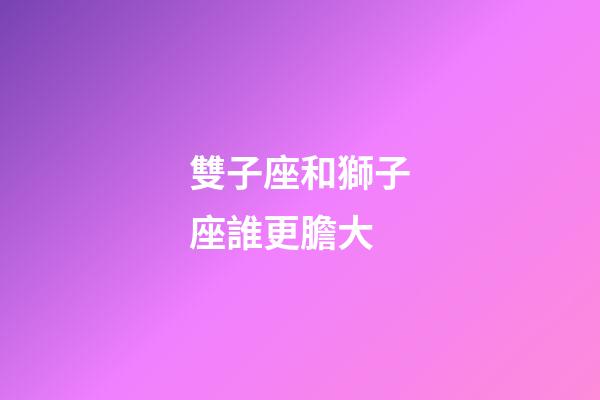 雙子座和獅子座誰更膽大