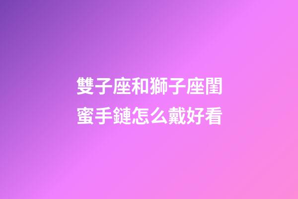雙子座和獅子座閨蜜手鏈怎么戴好看-第1張-星座運(yùn)勢-玄機(jī)派