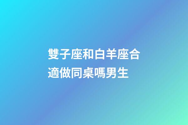 雙子座和白羊座合適做同桌嗎男生-第1張-星座運勢-玄機派