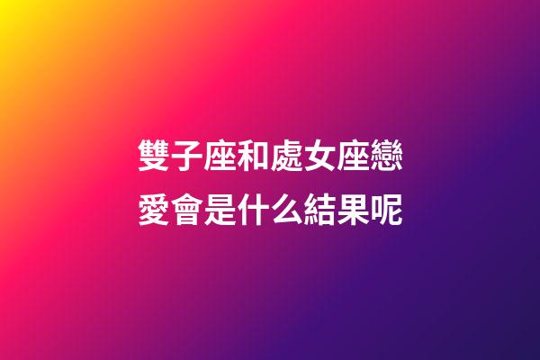 雙子座和處女座戀愛會是什么結果呢-第1張-星座運勢-玄機派