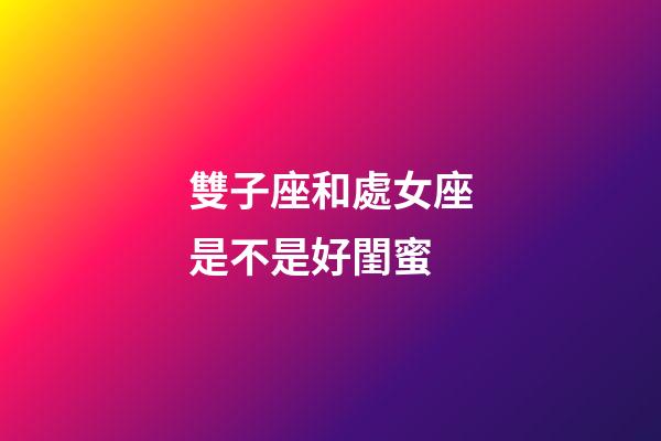 雙子座和處女座是不是好閨蜜-第1張-星座運勢-玄機派