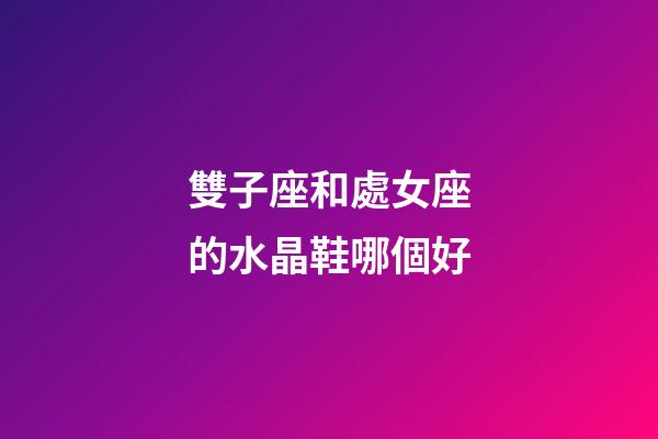 雙子座和處女座的水晶鞋哪個好