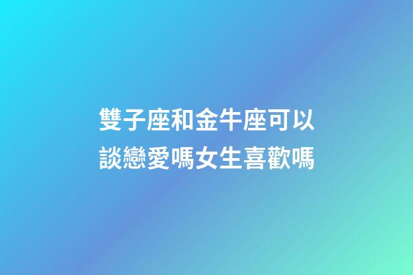 雙子座和金牛座可以談戀愛嗎女生喜歡嗎-第1張-星座運勢-玄機派