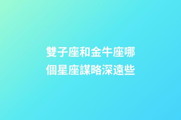 雙子座和金牛座哪個星座謀略深遠些-第1張-星座運勢-玄機派