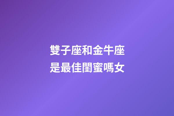 雙子座和金牛座是最佳閨蜜嗎女-第1張-星座運勢-玄機派