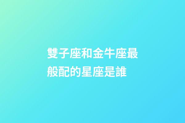 雙子座和金牛座最般配的星座是誰-第1張-星座運勢-玄機派