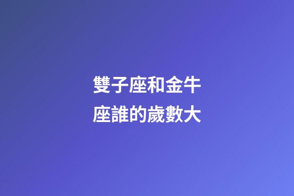 雙子座和金牛座誰的歲數大-第1張-星座運勢-玄機派
