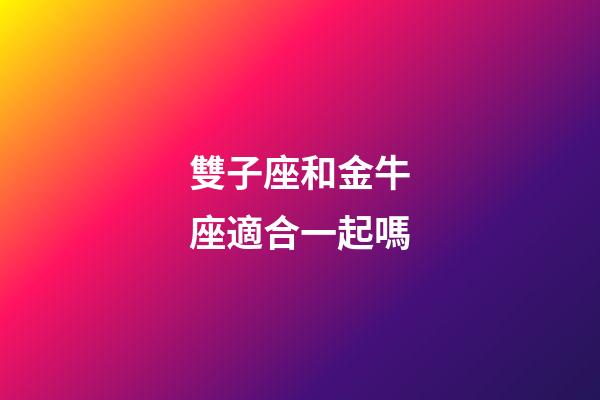 雙子座和金牛座適合一起嗎-第1張-星座運(yùn)勢(shì)-玄機(jī)派