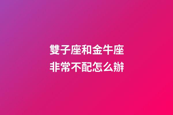 雙子座和金牛座非常不配怎么辦-第1張-星座運(yùn)勢(shì)-玄機(jī)派