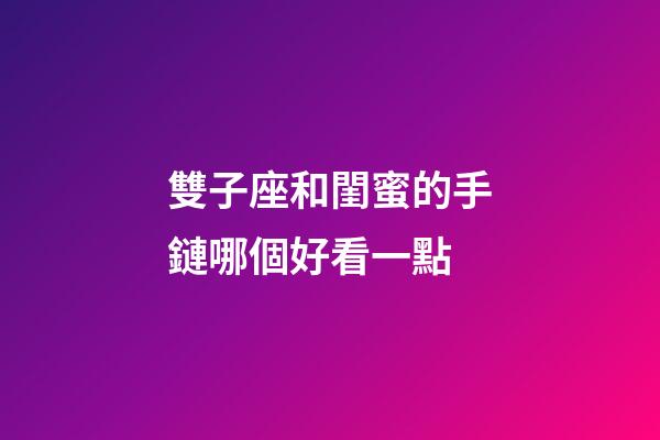 雙子座和閨蜜的手鏈哪個好看一點-第1張-星座運勢-玄機派